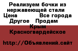 Реализуем бочки из нержавеющей стали › Цена ­ 3 550 - Все города Другое » Продам   . Крым,Красногвардейское